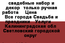 свадебные набор и декор (только ручная работа) › Цена ­ 3000-4000 - Все города Свадьба и праздники » Услуги   . Калининградская обл.,Светловский городской округ 